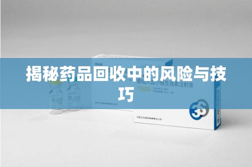 揭阳揭秘药品回收中的风险与技巧