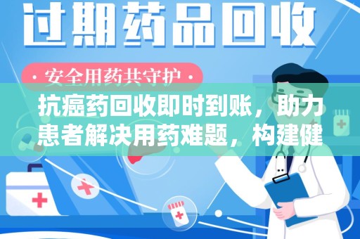 揭阳抗癌药回收即时到账，助力患者解决用药难题，构建健康未来