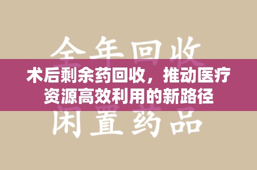 揭阳术后剩余药回收，推动医疗资源高效利用的新路径