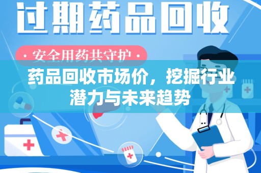 揭阳药品回收市场价，挖掘行业潜力与未来趋势