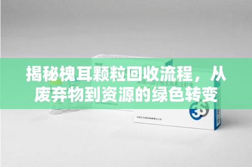 揭阳揭秘槐耳颗粒回收流程，从废弃物到资源的绿色转变