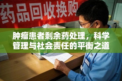 揭阳肿瘤患者剩余药处理，科学管理与社会责任的平衡之道