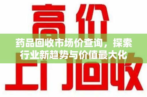 揭阳药品回收市场价查询，探索行业新趋势与价值最大化