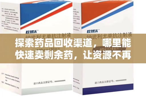 揭阳探索药品回收渠道，哪里能快速卖剩余药，让资源不再浪费