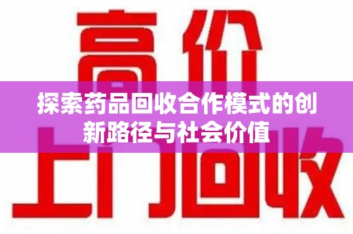 揭阳探索药品回收合作模式的创新路径与社会价值