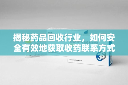揭阳揭秘药品回收行业，如何安全有效地获取收药联系方式