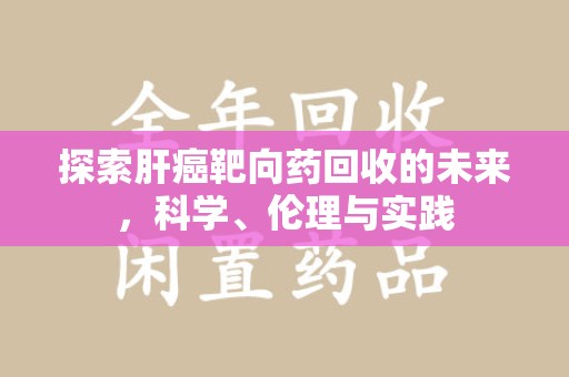 揭阳探索肝癌靶向药回收的未来，科学、伦理与实践