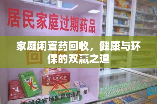 揭阳家庭闲置药回收，健康与环保的双赢之道