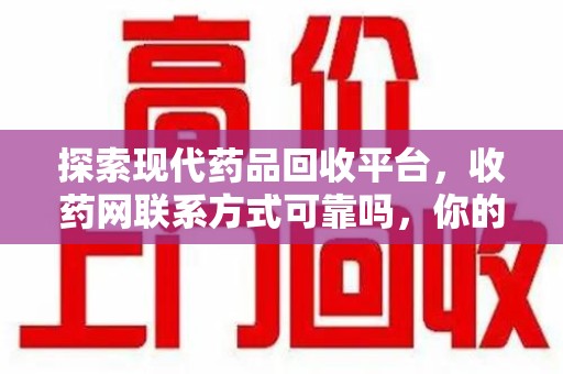 揭阳探索现代药品回收平台，收药网联系方式可靠吗，你的信任是否值得托付？