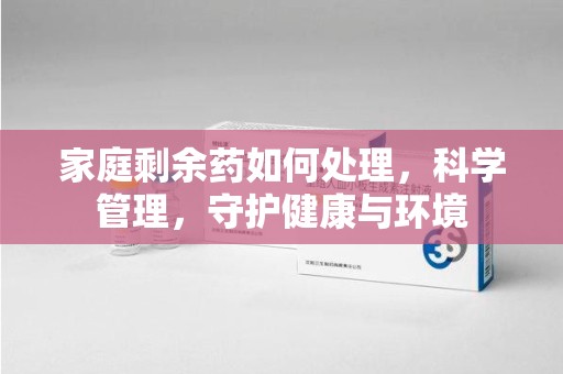 揭阳家庭剩余药如何处理，科学管理，守护健康与环境