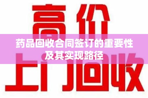 揭阳药品回收合同签订的重要性及其实现路径