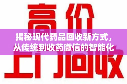 揭阳揭秘现代药品回收新方式，从传统到收药微信的智能化转变