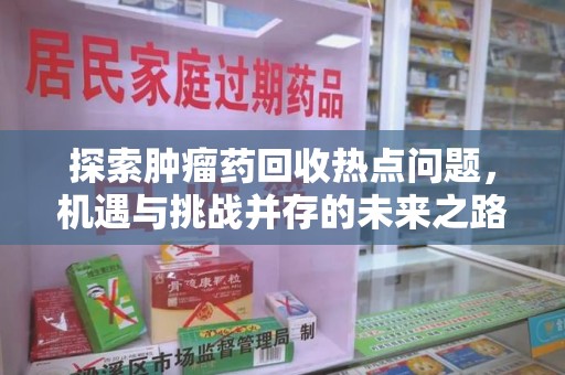 揭阳探索肿瘤药回收热点问题，机遇与挑战并存的未来之路