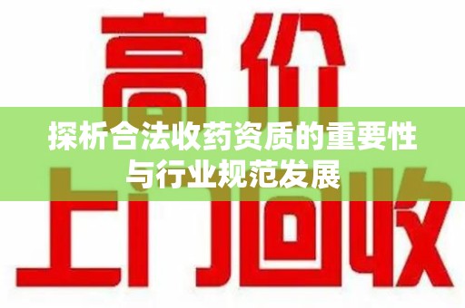 揭阳探析合法收药资质的重要性与行业规范发展