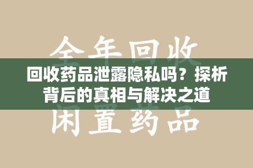 揭阳回收药品泄露隐私吗？探析背后的真相与解决之道