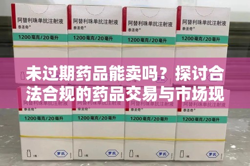 揭阳未过期药品能卖吗？探讨合法合规的药品交易与市场现状