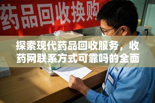 揭阳探索现代药品回收服务，收药网联系方式可靠吗的全面解析