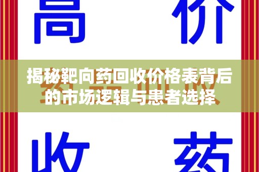 揭阳揭秘靶向药回收价格表背后的市场逻辑与患者选择