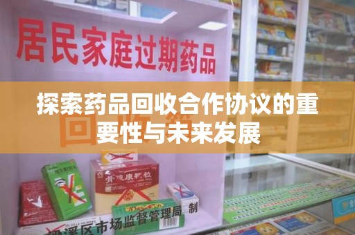 揭阳探索药品回收合作协议的重要性与未来发展