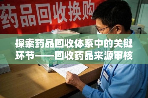 揭阳探索药品回收体系中的关键环节——回收药品来源审核的重要性