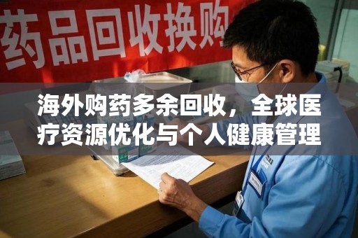 揭阳海外购药多余回收，全球医疗资源优化与个人健康管理的新趋势