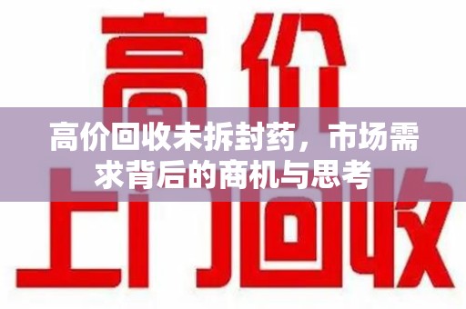 揭阳高价回收未拆封药，市场需求背后的商机与思考