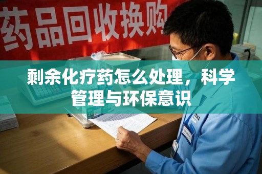 揭阳剩余化疗药怎么处理，科学管理与环保意识