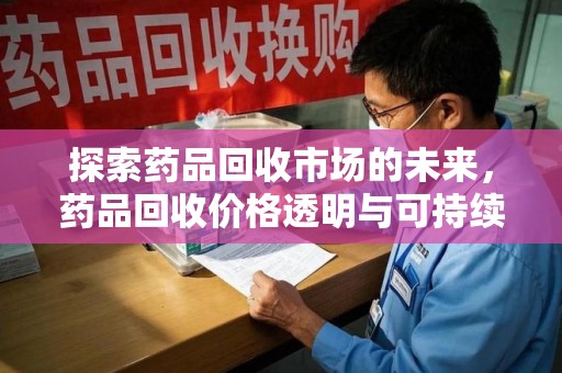 揭阳探索药品回收市场的未来，药品回收价格透明与可持续发展