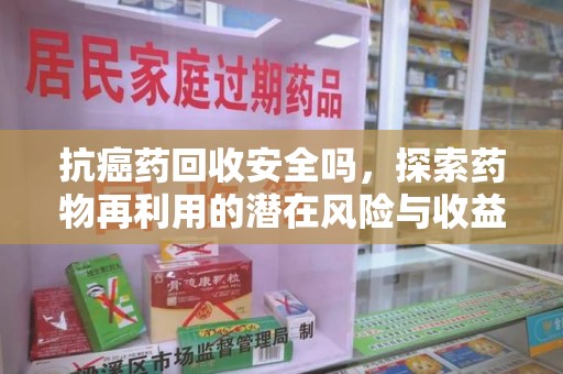 揭阳抗癌药回收安全吗，探索药物再利用的潜在风险与收益