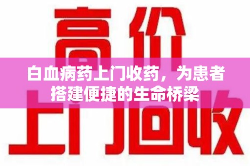 揭阳白血病药上门收药，为患者搭建便捷的生命桥梁