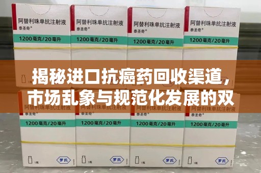 揭阳揭秘进口抗癌药回收渠道，市场乱象与规范化发展的双重挑战