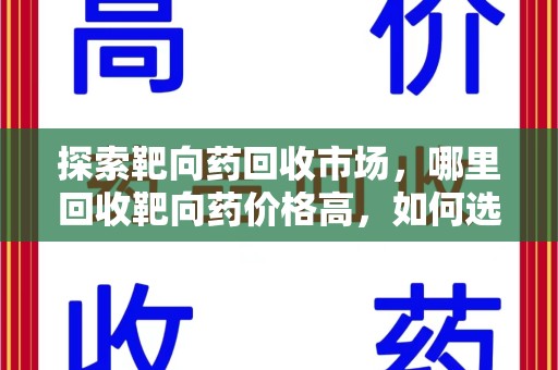 揭阳探索靶向药回收市场，哪里回收靶向药价格高，如何选择最优渠道