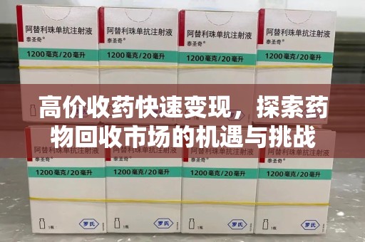 揭阳高价收药快速变现，探索药物回收市场的机遇与挑战