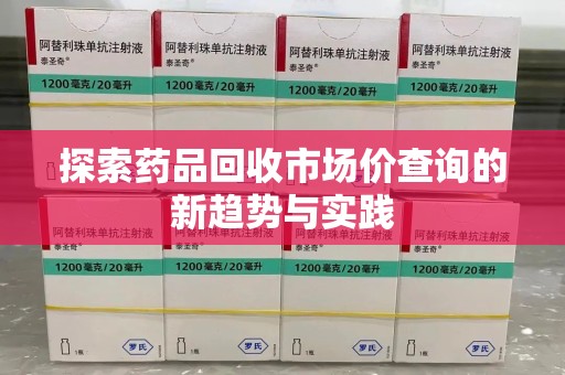 揭阳探索药品回收市场价查询的新趋势与实践