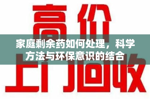 揭阳家庭剩余药如何处理，科学方法与环保意识的结合