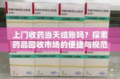揭阳上门收药当天结账吗？探索药品回收市场的便捷与规范