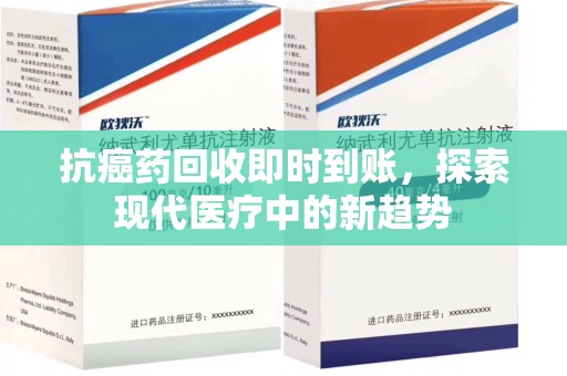 揭阳抗癌药回收即时到账，探索现代医疗中的新趋势