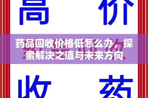 揭阳药品回收价格低怎么办，探索解决之道与未来方向
