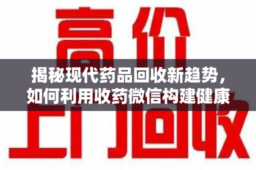 揭阳揭秘现代药品回收新趋势，如何利用收药微信构建健康生态