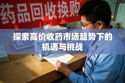 揭阳探索高价收药市场趋势下的机遇与挑战