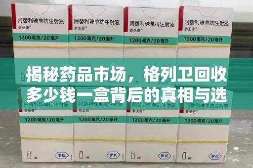 揭阳揭秘药品市场，格列卫回收多少钱一盒背后的真相与选择