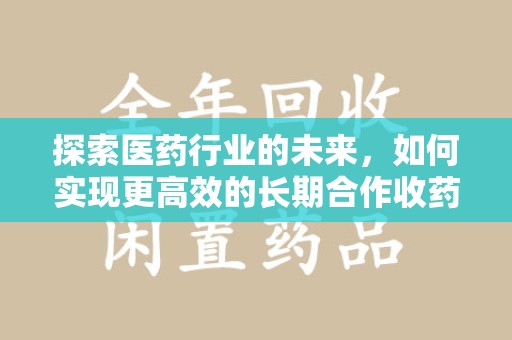 揭阳探索医药行业的未来，如何实现更高效的长期合作收药机制