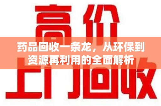 揭阳药品回收一条龙，从环保到资源再利用的全面解析