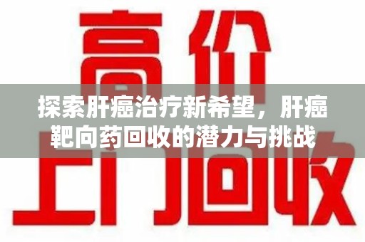 揭阳探索肝癌治疗新希望，肝癌靶向药回收的潜力与挑战
