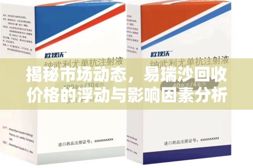 揭阳揭秘市场动态，易瑞沙回收价格的浮动与影响因素分析