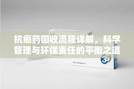 揭阳抗癌药回收流程详解，科学管理与环保责任的平衡之道
