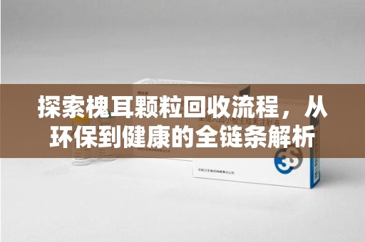 揭阳探索槐耳颗粒回收流程，从环保到健康的全链条解析