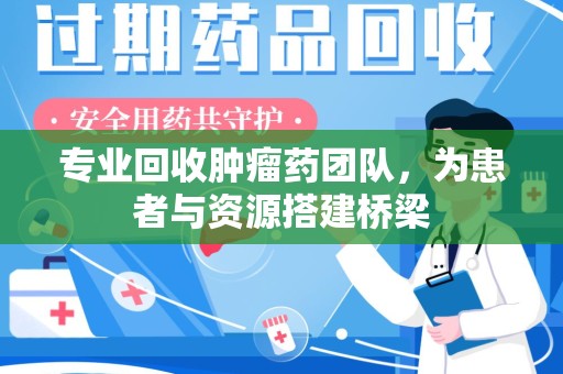 揭阳专业回收肿瘤药团队，为患者与资源搭建桥梁