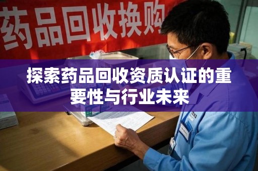 揭阳探索药品回收资质认证的重要性与行业未来