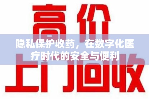 揭阳隐私保护收药，在数字化医疗时代的安全与便利